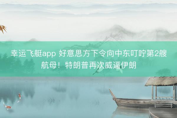 幸运飞艇app 好意思方下令向中东叮咛第2艘航母！特朗普再次威逼伊朗