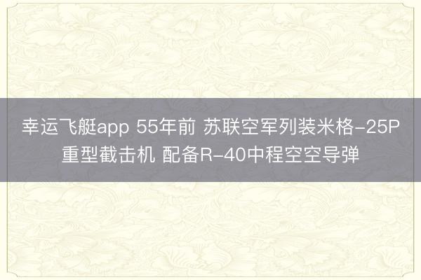 幸运飞艇app 55年前 苏联空军列装米格-25P重型截击机 配备R-40中程空空导弹