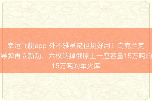 幸运飞艇app 外不雅虽糙但挺好用!乌克兰克己“土”导弹再立新功,六枚端掉俄原土一座容量15万吨的军火库