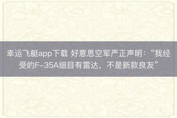 幸运飞艇app下载 好意思空军严正声明：“我经受的F-35A细目有雷达，不是新款良友”