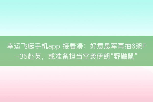 幸运飞艇手机app 接着凑：好意思军再抽6架F-35赴英，或准备担当空袭伊朗“野鼬鼠”