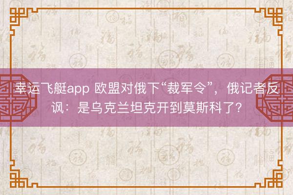 幸运飞艇app 欧盟对俄下“裁军令”，俄记者反讽：是乌克兰坦克开到莫斯科了？