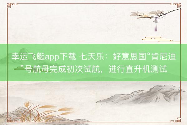 幸运飞艇app下载 七天乐：好意思国“肯尼迪”号航母完成初次试航，进行直升机测试