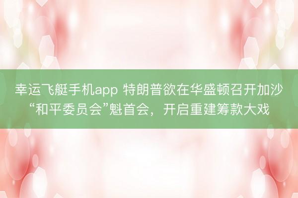 幸运飞艇手机app 特朗普欲在华盛顿召开加沙“和平委员会”魁首会，开启重建筹款大戏