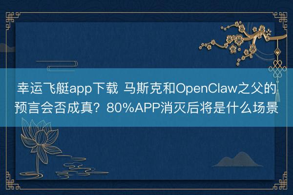 幸运飞艇app下载 马斯克和OpenClaw之父的预言会否成真？80%APP消灭后将是什么场景