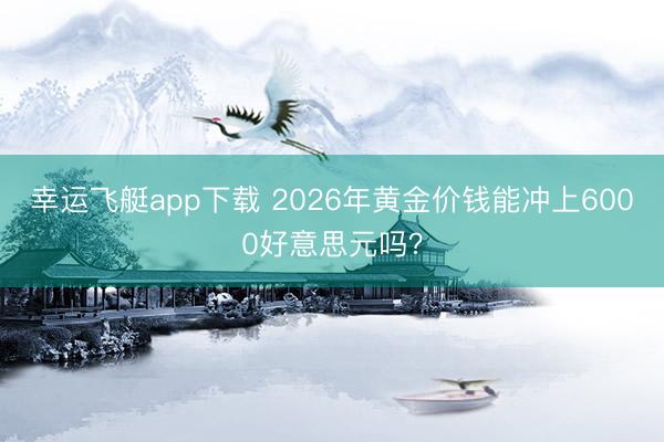 幸运飞艇app下载 2026年黄金价钱能冲上6000好意思元吗？