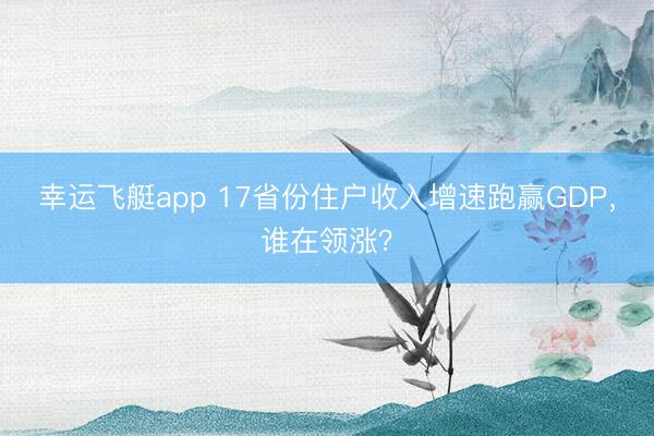 幸运飞艇app 17省份住户收入增速跑赢GDP，谁在领涨？