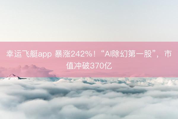 幸运飞艇app 暴涨242%！“AI除幻第一股”，市值冲破370亿