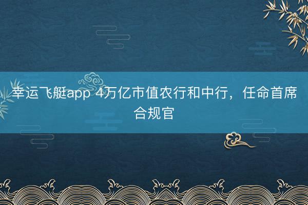 幸运飞艇app 4万亿市值农行和中行，任命首席合规官