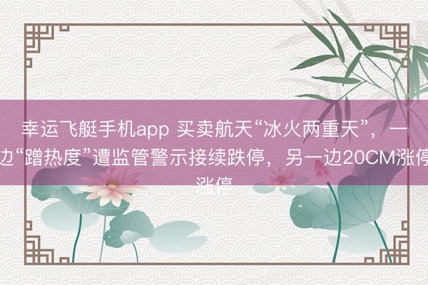 幸运飞艇手机app 买卖航天“冰火两重天”，一边“蹭热度”遭监管警示接续跌停，另一边20CM涨停