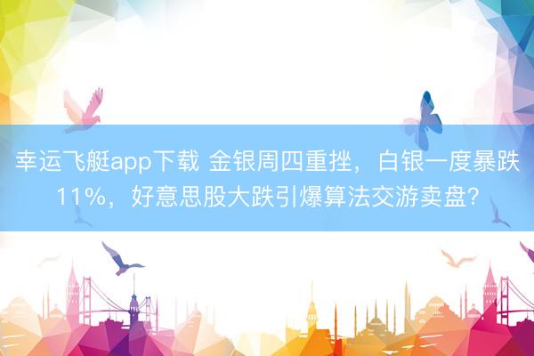 幸运飞艇app下载 金银周四重挫，白银一度暴跌11%，好意思股大跌引爆算法交游卖盘？