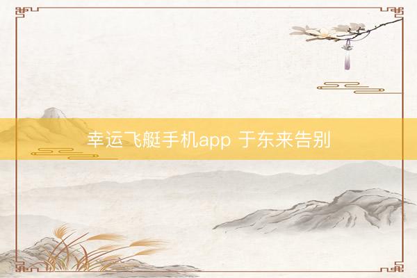 幸运飞艇手机app 于东来告别