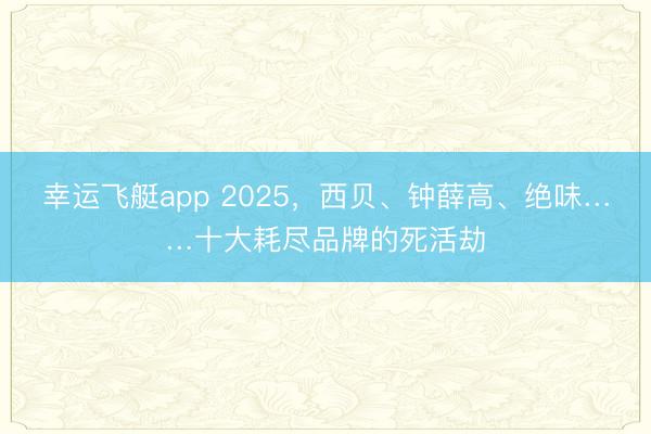 幸运飞艇app 2025，西贝、钟薛高、绝味……十大耗尽品牌的死活劫