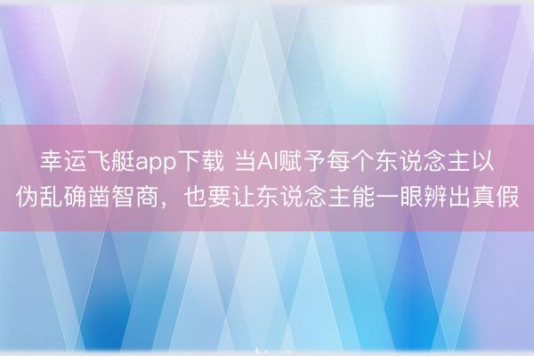 幸运飞艇app下载 当AI赋予每个东说念主以伪乱确凿智商，也要让东说念主能一眼辨出真假
