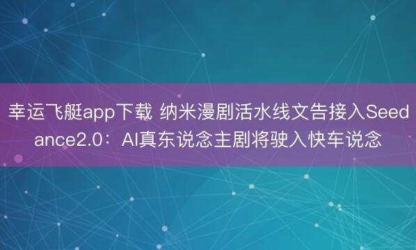 幸运飞艇app下载 纳米漫剧活水线文告接入Seedance2.0：AI真东说念主剧将驶入快车说念