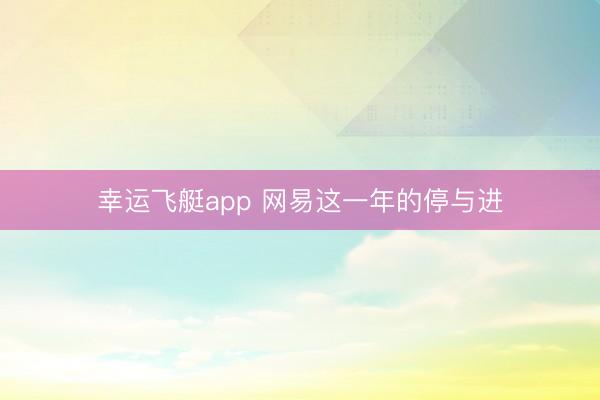 幸运飞艇app 网易这一年的停与进