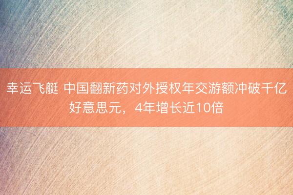 幸运飞艇 中国翻新药对外授权年交游额冲破千亿好意思元，4年增长近10倍
