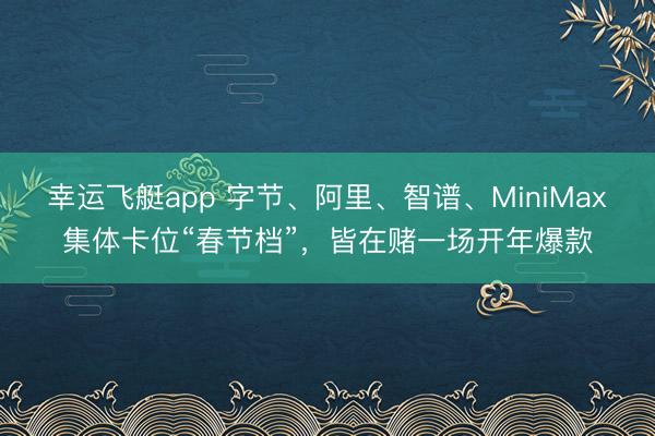 幸运飞艇app 字节、阿里、智谱、MiniMax集体卡位“春节档”，皆在赌一场开年爆款