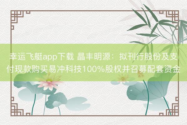 幸运飞艇app下载 晶丰明源：拟刊行股份及支付现款购买易冲科技100%股权并召募配套资金