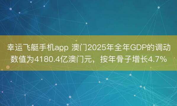 幸运飞艇手机app 澳门2025年全年GDP的调动数值为4180.4亿澳门元，按年骨子增长4.7%