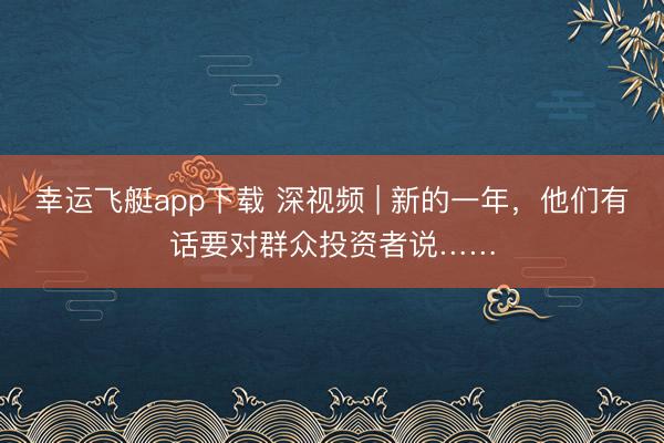 幸运飞艇app下载 深视频 | 新的一年，他们有话要对群众投资者说……