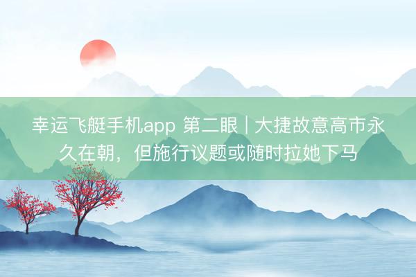 幸运飞艇手机app 第二眼 | 大捷故意高市永久在朝，但施行议题或随时拉她下马
