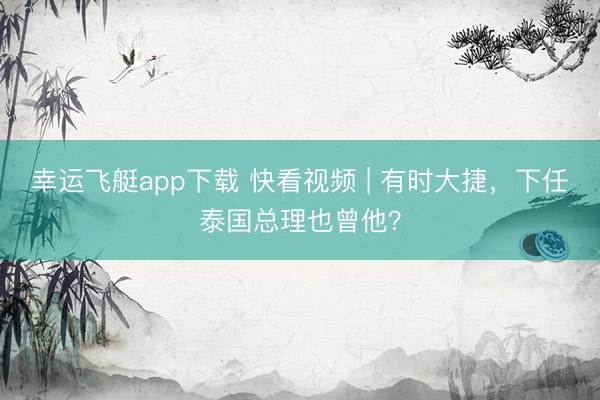 幸运飞艇app下载 快看视频 | 有时大捷，下任泰国总理也曾他？