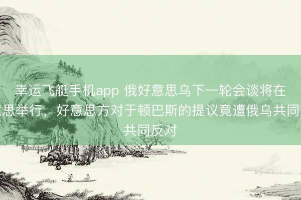 幸运飞艇手机app 俄好意思乌下一轮会谈将在好意思举行，好意思方对于顿巴斯的提议竟遭俄乌共同反对