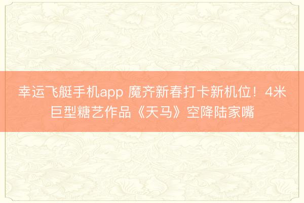 幸运飞艇手机app 魔齐新春打卡新机位!4米巨型糖艺作品《天马》空降陆家嘴