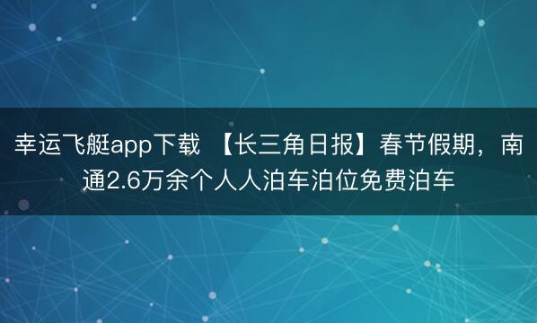 幸运飞艇app下载 【长三角日报】春节假期，南通2.6万余个人人泊车泊位免费泊车