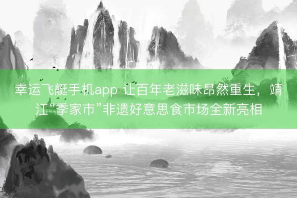 幸运飞艇手机app 让百年老滋味昂然重生，靖江“季家市”非遗好意思食市场全新亮相