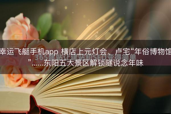 幸运飞艇手机app 横店上元灯会、卢宅“年俗博物馆”......东阳五大景区解锁隧说念年味
