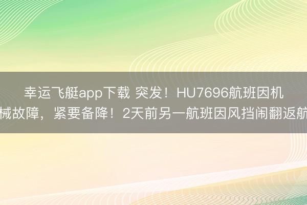 幸运飞艇app下载 突发！HU7696航班因机械故障，紧要备降！2天前另一航班因风挡闹翻返航