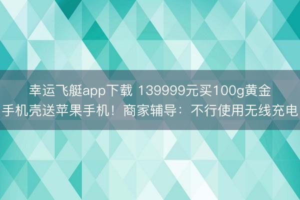 幸运飞艇app下载 139999元买100g黄金手机壳送苹果手机！商家辅导：不行使用无线充电