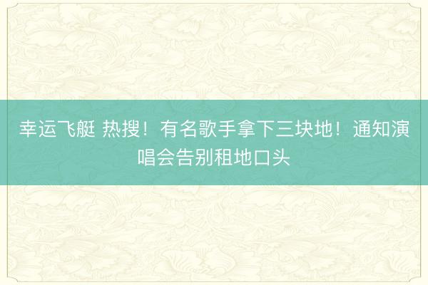 幸运飞艇 热搜!有名歌手拿下三块地!通知演唱会告别租地口头