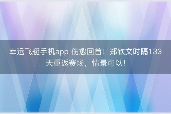 幸运飞艇手机app 伤愈回首！郑钦文时隔133天重返赛场，情景可以！