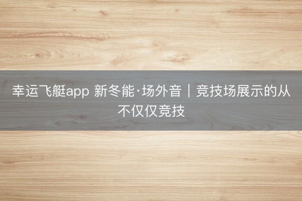 幸运飞艇app 新冬能·场外音｜竞技场展示的从不仅仅竞技