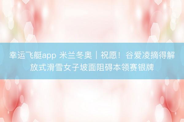 幸运飞艇app 米兰冬奥｜祝愿！谷爱凌摘得解放式滑雪女子坡面阻碍本领赛银牌