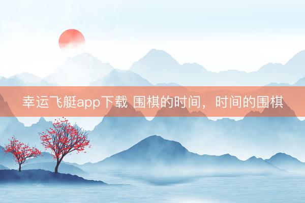 幸运飞艇app下载 围棋的时间，时间的围棋