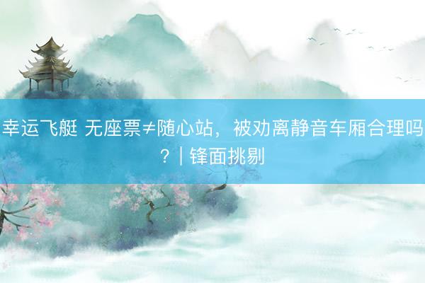 幸运飞艇 无座票≠随心站，被劝离静音车厢合理吗？| 锋面挑剔