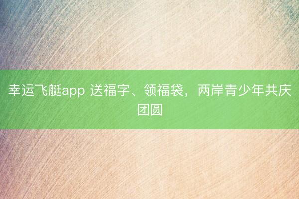 幸运飞艇app 送福字、领福袋，两岸青少年共庆团圆