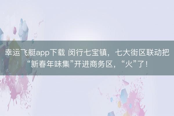 幸运飞艇app下载 闵行七宝镇，七大街区联动把“新春年味集”开进商务区，“火”了！