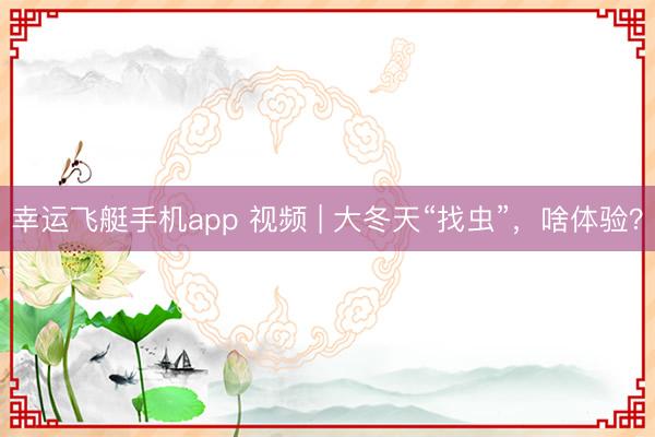 幸运飞艇手机app 视频 | 大冬天“找虫”，啥体验？