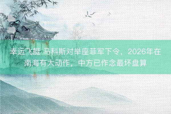 幸运飞艇 马科斯对举座菲军下令，2026年在南海有大动作，中方已作念最坏盘算