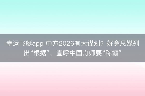幸运飞艇app 中方2026有大谋划？好意思媒列出“根据”，直呼中国舟师要“称霸”