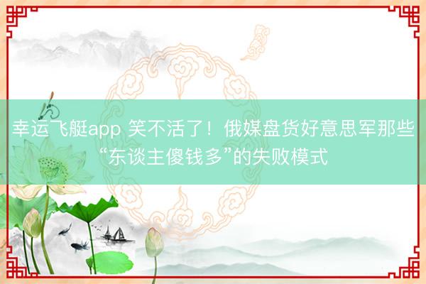 幸运飞艇app 笑不活了！俄媒盘货好意思军那些“东谈主傻钱多”的失败模式