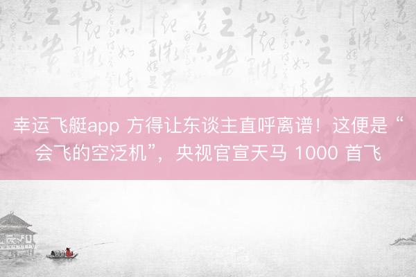 幸运飞艇app 方得让东谈主直呼离谱！这便是 “会飞的空泛机”，央视官宣天马 1000 首飞