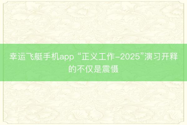幸运飞艇手机app “正义工作-2025”演习开释的不仅是震慑