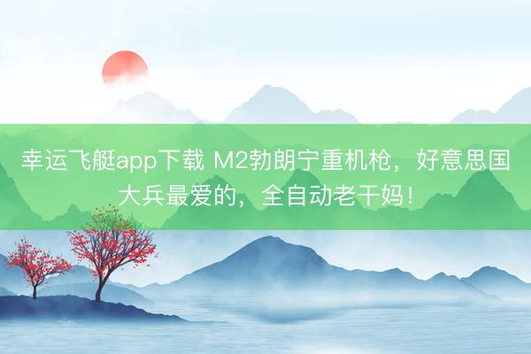 幸运飞艇app下载 M2勃朗宁重机枪，好意思国大兵最爱的，全自动老干妈！