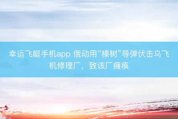 幸运飞艇手机app 俄动用“榛树”导弹伏击乌飞机修理厂，致该厂瘫痪